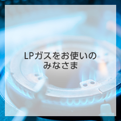 LPガスをお使いのみなさま