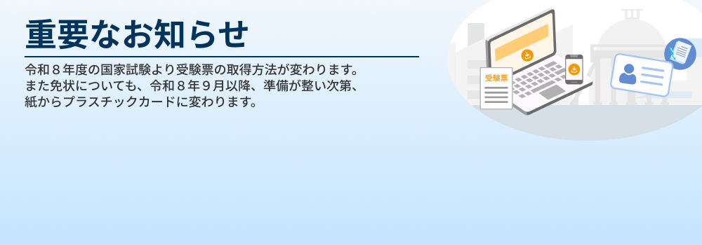 重要なお知らせ　令和８年度の国家試験より受験票の取得方法が変わります。また免状についても、令和８年９月以降、準備が整い次第、紙からプラスチックカードに変わります。